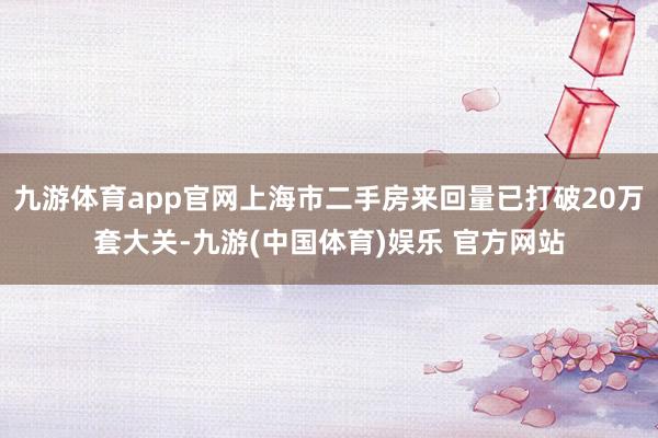 九游体育app官网上海市二手房来回量已打破20万套大关-九游(中国体育)娱乐 官方网站