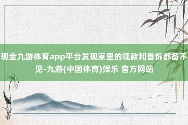 现金九游体育app平台发现家里的现款和首饰都备不见-九游(中国体育)娱乐 官方网站
