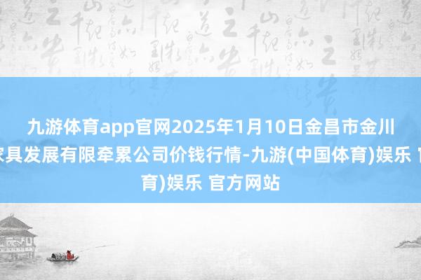 九游体育app官网2025年1月10日金昌市金川自然农家具发展有限牵累公司价钱行情-九游(中国体育)娱乐 官方网站