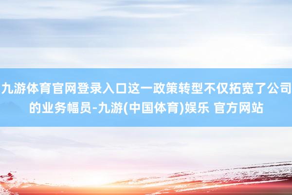 九游体育官网登录入口这一政策转型不仅拓宽了公司的业务幅员-九游(中国体育)娱乐 官方网站