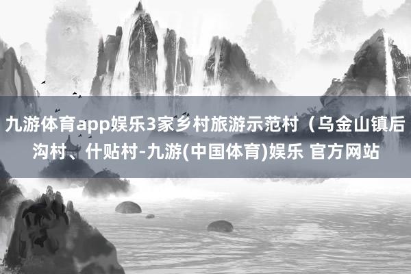九游体育app娱乐3家乡村旅游示范村（乌金山镇后沟村、什贴村-九游(中国体育)娱乐 官方网站