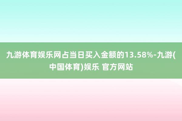九游体育娱乐网占当日买入金额的13.58%-九游(中国体育)娱乐 官方网站