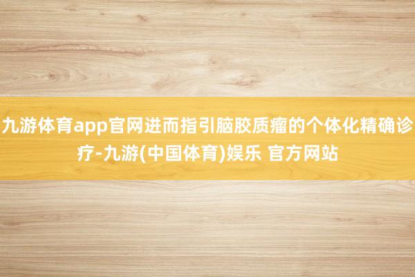 九游体育app官网进而指引脑胶质瘤的个体化精确诊疗-九游(中国体育)娱乐 官方网站