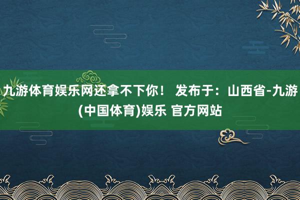 九游体育娱乐网还拿不下你！ 发布于：山西省-九游(中国体育)娱乐 官方网站