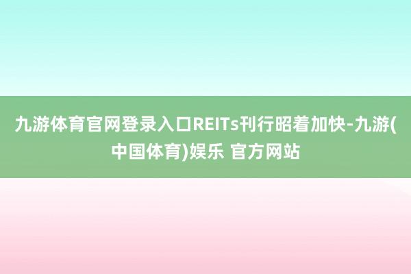 九游体育官网登录入口REITs刊行昭着加快-九游(中国体育)娱乐 官方网站
