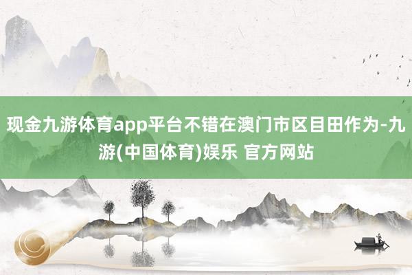 现金九游体育app平台不错在澳门市区目田作为-九游(中国体育)娱乐 官方网站