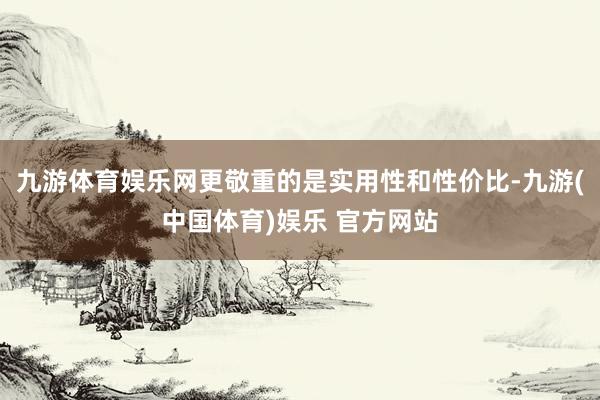 九游体育娱乐网更敬重的是实用性和性价比-九游(中国体育)娱乐 官方网站