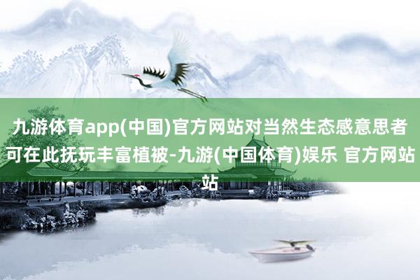 九游体育app(中国)官方网站对当然生态感意思者可在此抚玩丰富植被-九游(中国体育)娱乐 官方网站