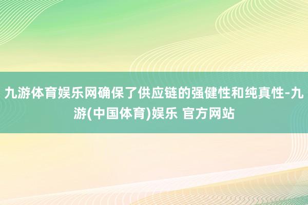 九游体育娱乐网确保了供应链的强健性和纯真性-九游(中国体育)娱乐 官方网站