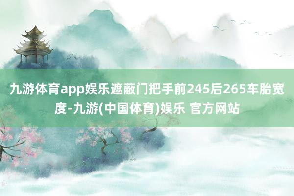九游体育app娱乐遮蔽门把手前245后265车胎宽度-九游(中国体育)娱乐 官方网站
