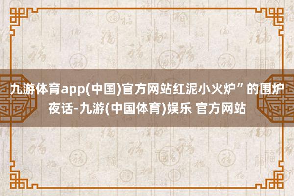 九游体育app(中国)官方网站红泥小火炉”的围炉夜话-九游(中国体育)娱乐 官方网站