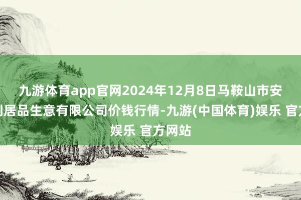 九游体育app官网2024年12月8日马鞍山市安民农副居品生意有限公司价钱行情-九游(中国体育)娱乐 官方网站