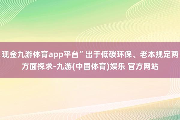 现金九游体育app平台”出于低碳环保、老本规定两方面探求-九游(中国体育)娱乐 官方网站