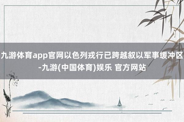 九游体育app官网以色列戎行已跨越叙以军事缓冲区-九游(中国体育)娱乐 官方网站