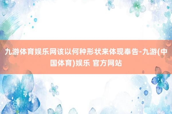 九游体育娱乐网该以何种形状来体现奉告-九游(中国体育)娱乐 官方网站