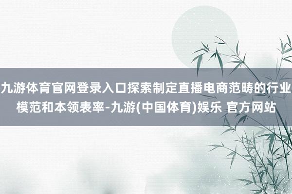 九游体育官网登录入口探索制定直播电商范畴的行业模范和本领表率-九游(中国体育)娱乐 官方网站