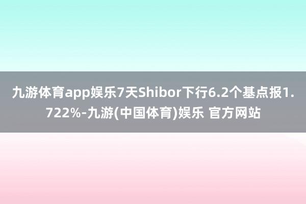 九游体育app娱乐7天Shibor下行6.2个基点报1.722%-九游(中国体育)娱乐 官方网站