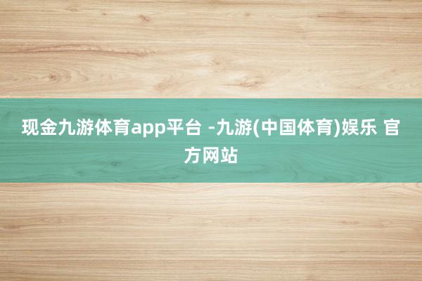 现金九游体育app平台 -九游(中国体育)娱乐 官方网站