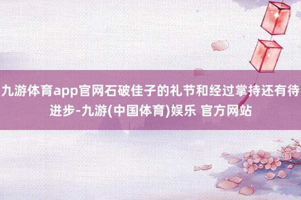 九游体育app官网石破佳子的礼节和经过掌持还有待进步-九游(中国体育)娱乐 官方网站