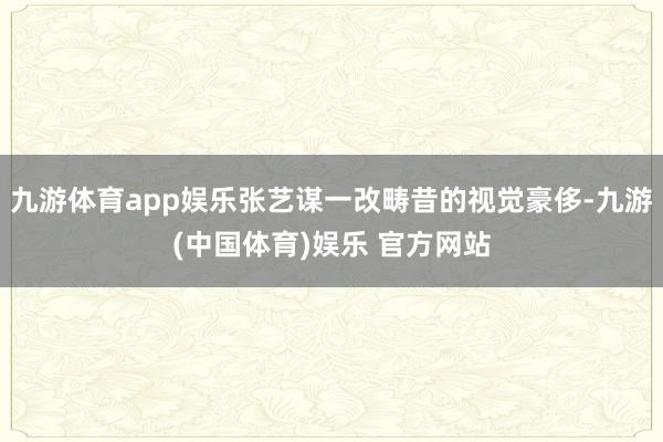 九游体育app娱乐张艺谋一改畴昔的视觉豪侈-九游(中国体育)娱乐 官方网站