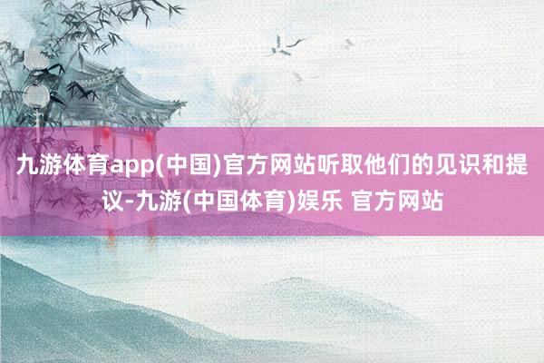 九游体育app(中国)官方网站听取他们的见识和提议-九游(中国体育)娱乐 官方网站