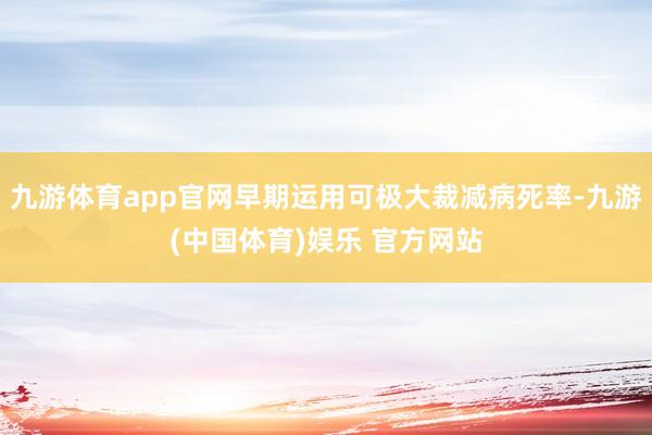 九游体育app官网早期运用可极大裁减病死率-九游(中国体育)娱乐 官方网站
