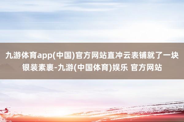 九游体育app(中国)官方网站直冲云表铺就了一块银装素裹-九游(中国体育)娱乐 官方网站
