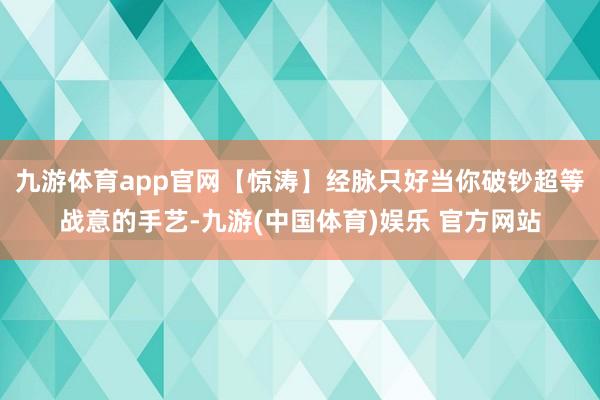 九游体育app官网【惊涛】经脉只好当你破钞超等战意的手艺-九游(中国体育)娱乐 官方网站