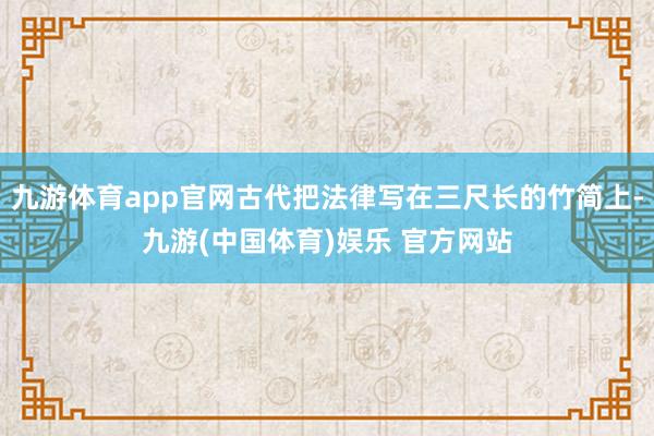 九游体育app官网古代把法律写在三尺长的竹简上-九游(中国体育)娱乐 官方网站