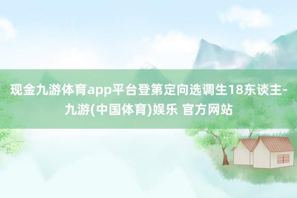 现金九游体育app平台登第定向选调生18东谈主-九游(中国体育)娱乐 官方网站