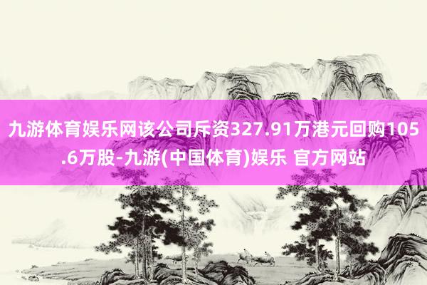 九游体育娱乐网该公司斥资327.91万港元回购105.6万股-九游(中国体育)娱乐 官方网站