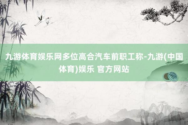 九游体育娱乐网多位高合汽车前职工称-九游(中国体育)娱乐 官方网站