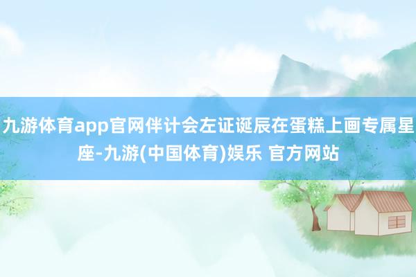 九游体育app官网伴计会左证诞辰在蛋糕上画专属星座-九游(中国体育)娱乐 官方网站