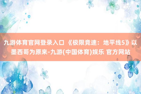 九游体育官网登录入口 《极限竞速：地平线5》以墨西哥为原来-九游(中国体育)娱乐 官方网站