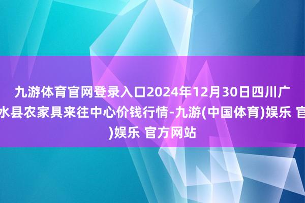 九游体育官网登录入口2024年12月30日四川广安市邻水县农家具来往中心价钱行情-九游(中国体育)娱乐 官方网站