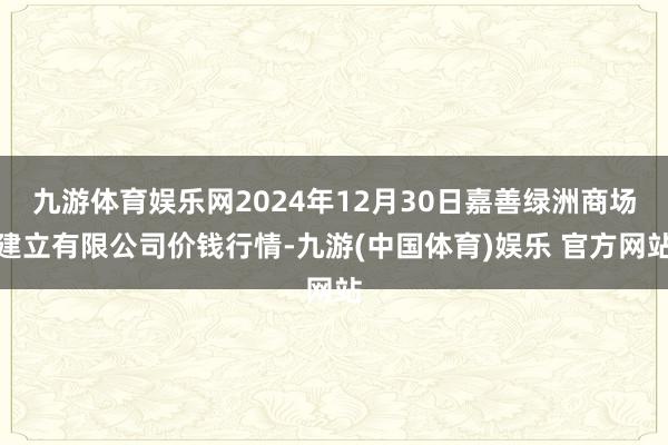 九游体育娱乐网2024年12月30日嘉善绿洲商场建立有限公司价钱行情-九游(中国体育)娱乐 官方网站