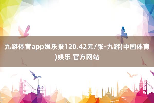 九游体育app娱乐报120.42元/张-九游(中国体育)娱乐 官方网站