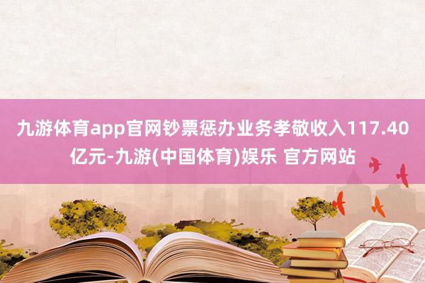 九游体育app官网钞票惩办业务孝敬收入117.40亿元-九游(中国体育)娱乐 官方网站