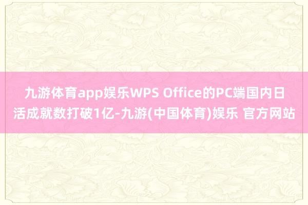 九游体育app娱乐WPS Office的PC端国内日活成就数打破1亿-九游(中国体育)娱乐 官方网站