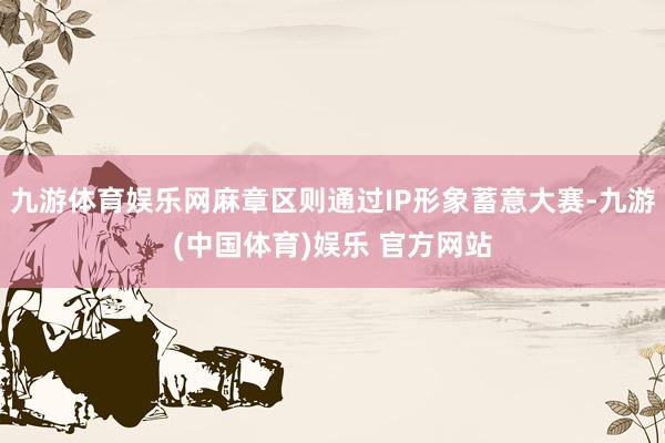 九游体育娱乐网麻章区则通过IP形象蓄意大赛-九游(中国体育)娱乐 官方网站