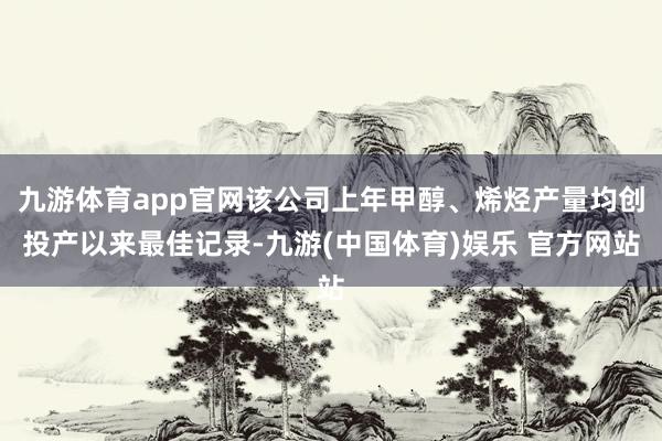 九游体育app官网该公司上年甲醇、烯烃产量均创投产以来最佳记录-九游(中国体育)娱乐 官方网站