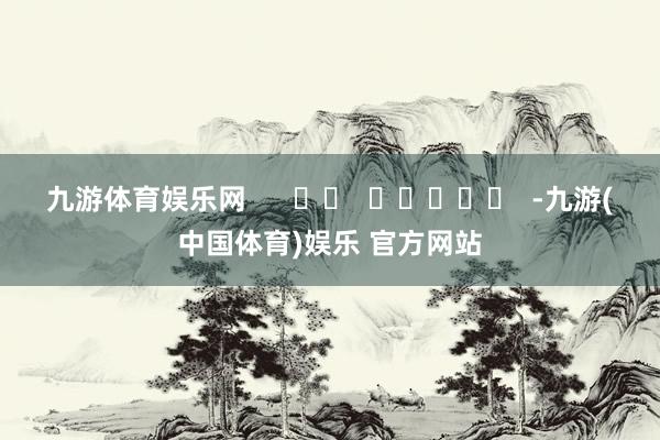 九游体育娱乐网      		  					  -九游(中国体育)娱乐 官方网站