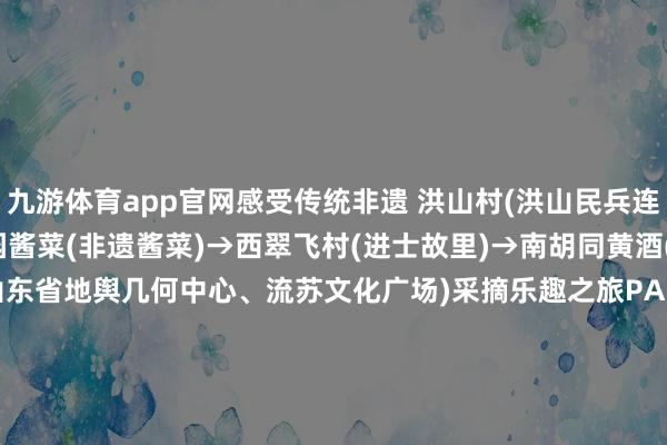 九游体育app官网感受传统非遗 洪山村(洪山民兵连追想馆)→鑫鑫酱菜、酱园酱菜(非遗酱菜)→西翠飞村(进士故里)→南胡同黄酒(非遗黄酒)→庙山村(山东省地舆几何中心、流苏文化广场)采摘乐趣之旅PART.1第1站:云南大理第 1站第1站:云南大理第 2站第1站:云南大理第 3站第1站:云南大理第 4站第1站:云南大理第 5站当然表象之旅PART.2传统非遗之旅PART.3走进柳山看那铺满小镇的盎然春