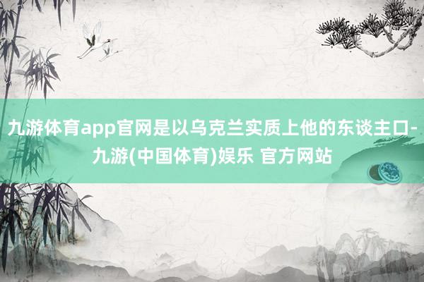九游体育app官网是以乌克兰实质上他的东谈主口-九游(中国体育)娱乐 官方网站