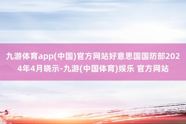 九游体育app(中国)官方网站好意思国国防部2024年4月晓示-九游(中国体育)娱乐 官方网站
