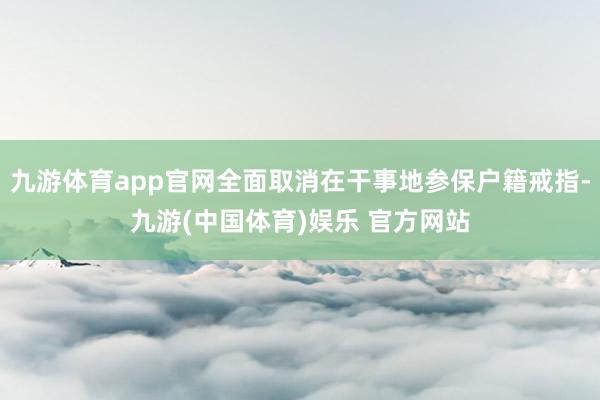 九游体育app官网全面取消在干事地参保户籍戒指-九游(中国体育)娱乐 官方网站