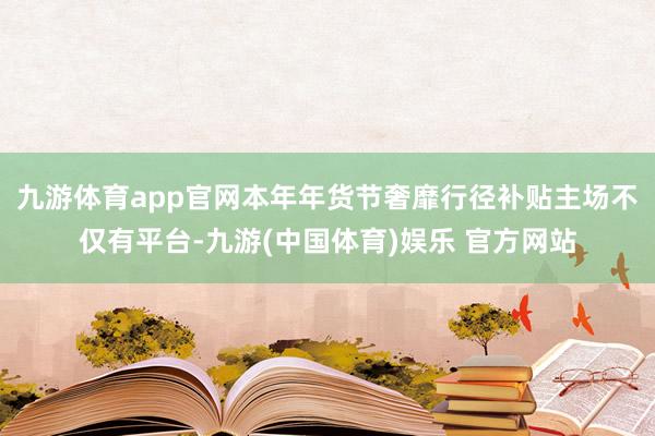 九游体育app官网本年年货节奢靡行径补贴主场不仅有平台-九游(中国体育)娱乐 官方网站