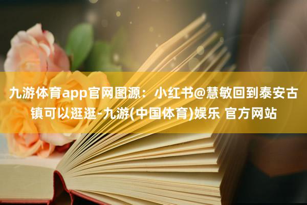 九游体育app官网图源：小红书@慧敏回到泰安古镇可以逛逛-九游(中国体育)娱乐 官方网站