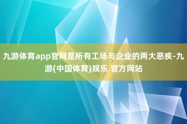 九游体育app官网是所有工场与企业的两大恶疾-九游(中国体育)娱乐 官方网站
