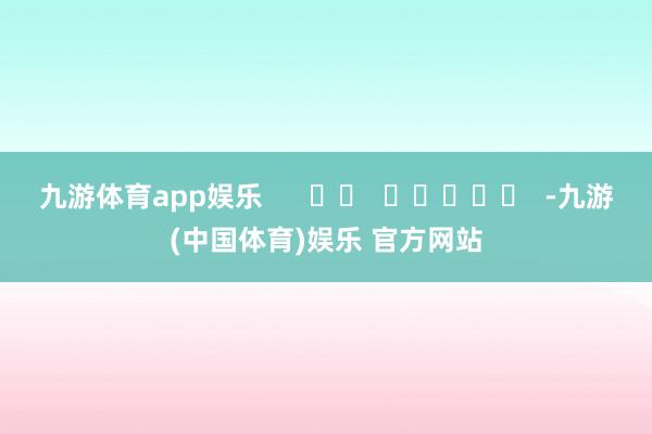 九游体育app娱乐      		  					  -九游(中国体育)娱乐 官方网站